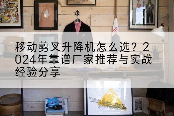 靖州升降平台厂家推荐-移动剪叉升降机怎么选?2024年靠谱厂家推荐与实战经验分享