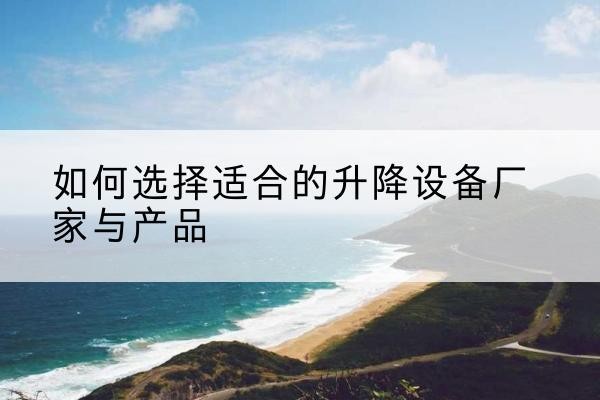 靖州电动升降平台厂家-如何选择适合的升降设备厂家与产品