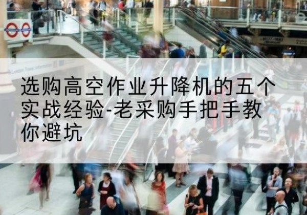 靖州高空作业升降机厂家-选购高空作业升降机的五个实战经验-老采购手把手教你避坑