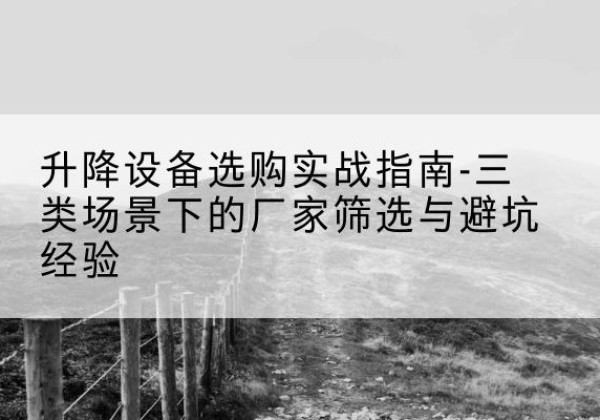 靖州移动式升降机厂家推荐-升降设备选购实战指南-三类场景下的厂家筛选与避坑经验