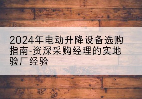 靖州电动剪叉升降平台厂家-2024年电动升降设备选购指南-资深采购经理的实地验厂经验