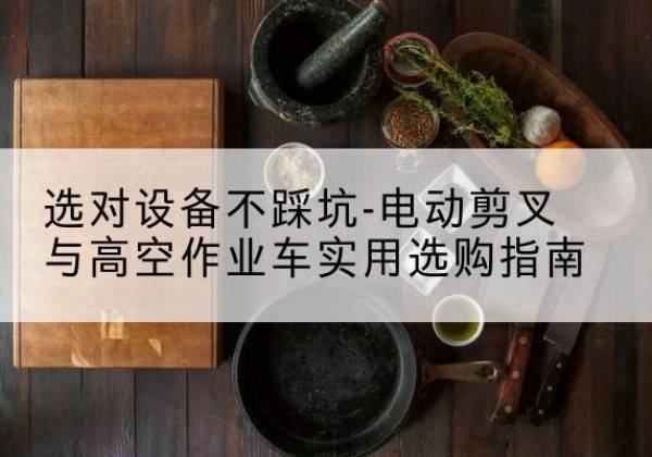 靖州电动剪叉升降平台怎么选-选对设备不踩坑-电动剪叉与高空作业车实用选购指南