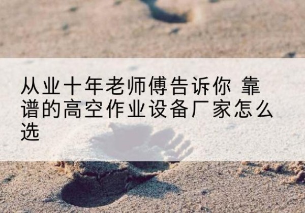 靖州高空作业升降机厂家推荐-从业十年老师傅告诉你 靠谱的高空作业设备厂家怎么选