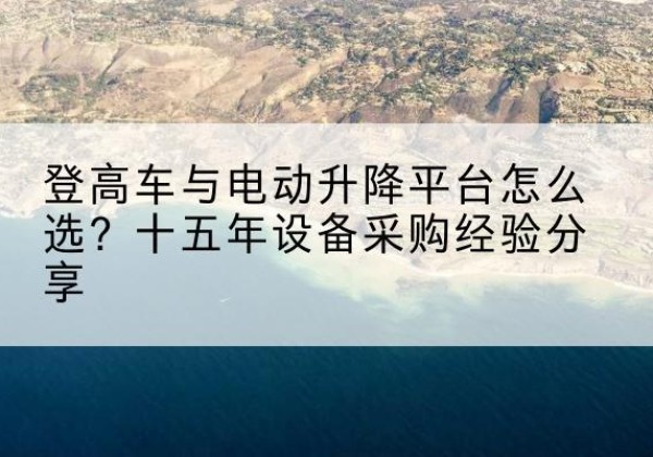 靖州登高车厂家厂家-登高车与电动升降平台怎么选？十五年设备采购经验分享