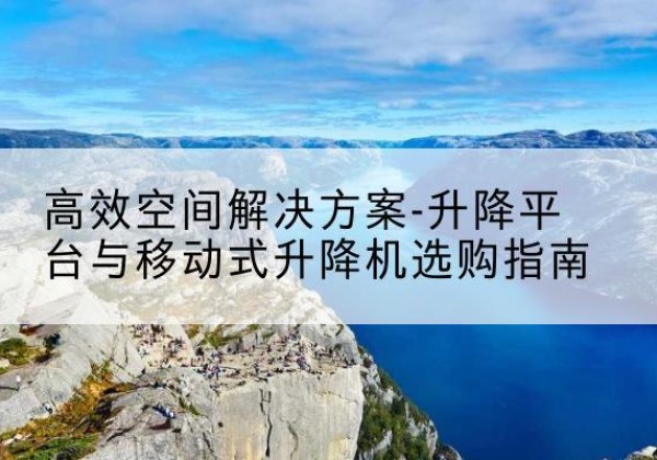 靖州升降平台厂家-*空间解决方案-升降平台与移动式升降机选购指南