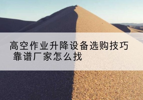 靖州电动升降平台厂家推荐-高空作业升降设备选购技巧 靠谱厂家怎么找