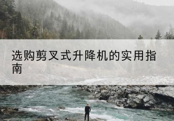 靖州剪叉式升降机怎么选-选购剪叉式升降机的实用指南