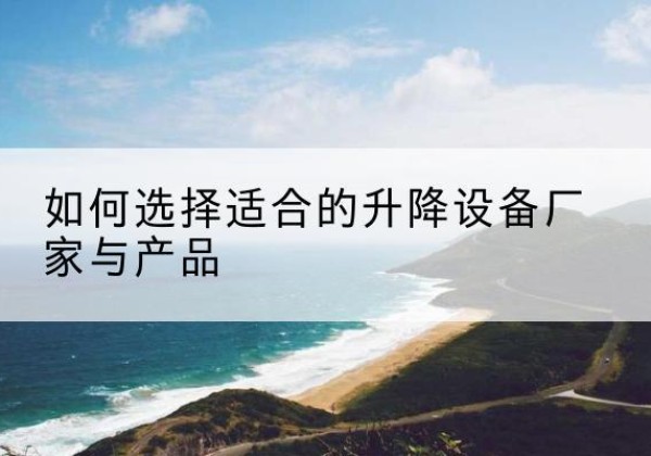 靖州电动升降平台厂家-如何选择适合的升降设备厂家与产品